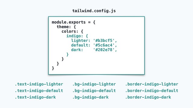 module.exports = {
theme: {
colors: {
indigo: {
lighter: '#b3bcf5',
default: '#5c6ac4',
dark: '#202e78',
}
}
}
}
tailwind.config.js
.text-indigo-lighter
.text-indigo-default
.text-indigo-dark
.bg-indigo-lighter
.bg-indigo-default
.bg-indigo-dark
.border-indigo-lighter
.border-indigo-default
.border-indigo-dark
