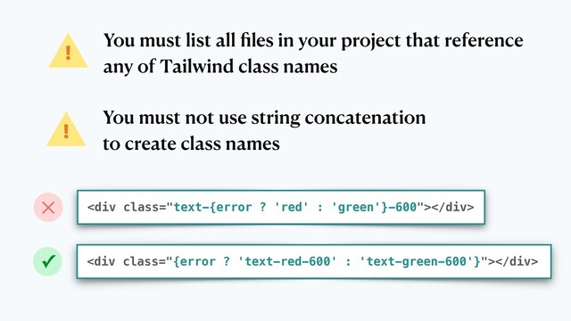 You must list all ﬁles in your project that reference
any of Tailwind class names
!
You must not use string concatenation
to create class names
!
✕ <div class="text-{error ? 'red' : 'green'}-600"></div>
<div class="{error ? 'text-red-600' : 'text-green-600'}"></div>
✓
