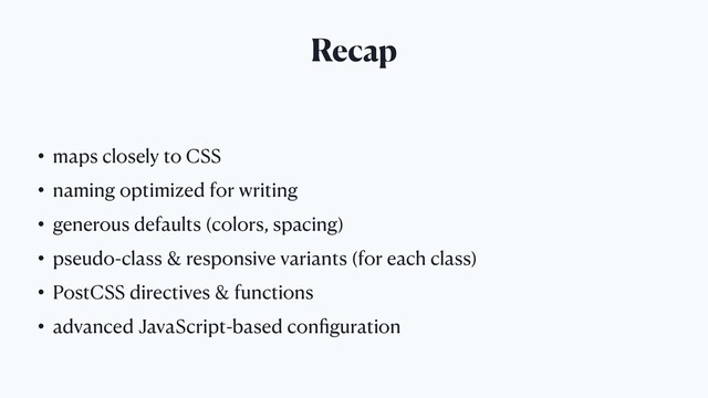 Recap
• maps closely to CSS
• naming optimized for writing
• generous defaults (colors, spacing)
• pseudo-class & responsive variants (for each class)
• PostCSS directives & functions
• advanced JavaScript-based conﬁguration
