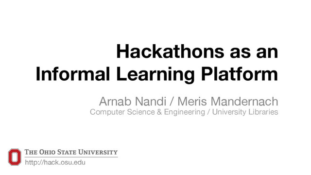 Hackathons as an  
Informal Learning Platform
Arnab Nandi / Meris Mandernach 
Computer Science & Engineering / University Libraries
http://hack.osu.edu
