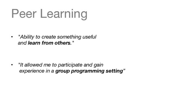 Peer Learning
•  "Ability to create something useful  
and learn from others."


•  "It allowed me to participate and gain 
experience in a group programming setting”
