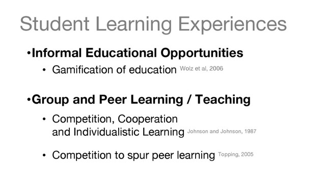 Student Learning Experiences
• Informal Educational Opportunities 

•  Gamiﬁcation of education Wolz et al, 2006


• Group and Peer Learning / Teaching 

•  Competition, Cooperation  
and Individualistic Learning Johnson and Johnson, 1987 

•  Competition to spur peer learning Topping, 2005



