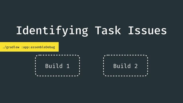 Identifying Task Issues
./gradlew :app:assembleDebug
Build 1 Build 2

