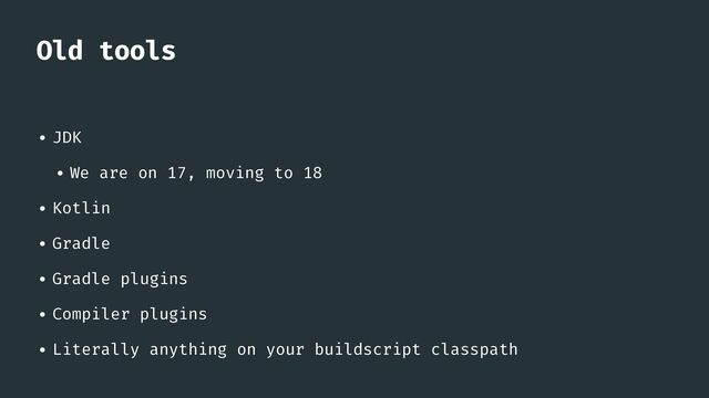 Old tools
• JDK


• We are on 17, moving to 18


• Kotlin


• Gradle


• Gradle plugins


• Compiler plugins


• Literally anything on your buildscript classpath
