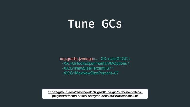Tune GCs
org.gradle.jvmargs=... -XX:+UseG1GC \
-XX:+UnlockExperimentalVMOptions \
-XX:G1NewSizePercent=67 \
-XX:G1MaxNewSizePercent=67
https://github.com/slackhq/slack-gradle-plugin/blob/main/slack-
plugin/src/main/kotlin/slack/gradle/tasks/BootstrapTask.kt
