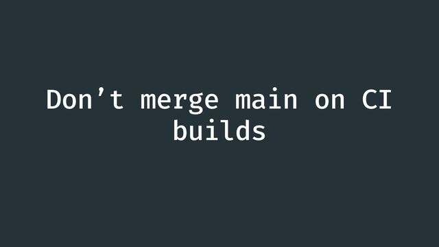 Don’t merge main on CI
builds
