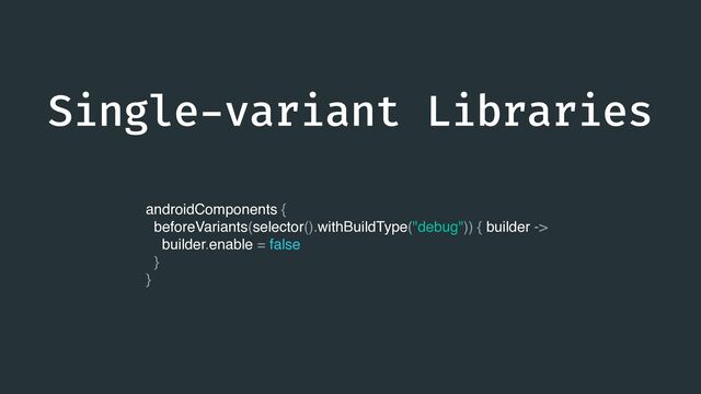 Single
-
variant Libraries
androidComponents {
beforeVariants(selector().withBuildType("debug")) { builder ->
builder.enable = false
}
}
