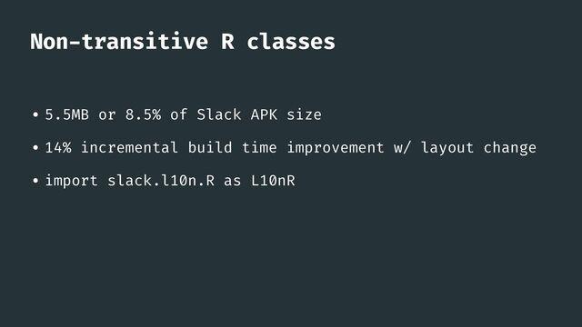 Non
-
transitive R classes
• 5.5MB or 8.5% of Slack APK size


• 14% incremental build time improvement w/ layout change


• import slack.l10n.R as L10nR
