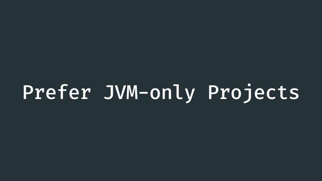 Prefer JVM-only Projects
