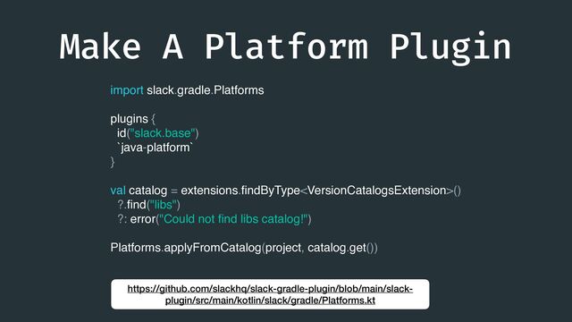 Make A Platform Plugin
import slack.gradle.Platforms
plugins {
id("slack.base")
`java-platform`
}
val catalog = extensions.
fi
ndByType()
?.
fi
nd("libs")
?: error("Could not
fi
nd libs catalog!")
Platforms.applyFromCatalog(project, catalog.get())
https://github.com/slackhq/slack-gradle-plugin/blob/main/slack-
plugin/src/main/kotlin/slack/gradle/Platforms.kt
