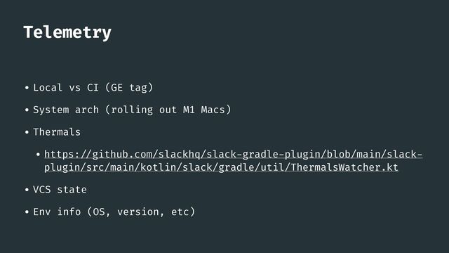 Telemetry
• Local vs CI (GE tag)


• System arch (rolling out M1 Macs)


• Thermals


• https:
/ /
github.com/slackhq/slack
-
gradle
-
plugin/blob/main/slack
-
plugin/src/main/kotlin/slack/gradle/util/ThermalsWatcher.kt


• VCS state


• Env info (OS, version, etc)
