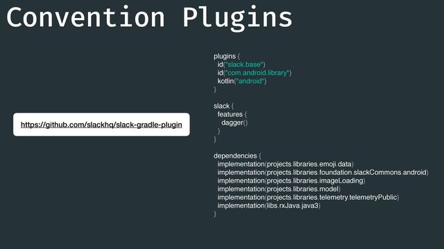 https://github.com/slackhq/slack-gradle-plugin
Convention Plugins
plugins {
id("slack.base")
id("com.android.library")
kotlin("android")
}
slack {
features {
dagger()
}
}
dependencies {
implementation(projects.libraries.emoji.data)
implementation(projects.libraries.foundation.slackCommons.android)
implementation(projects.libraries.imageLoading)
implementation(projects.libraries.model)
implementation(projects.libraries.telemetry.telemetryPublic)
implementation(libs.rxJava.java3)
}

