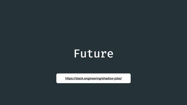 Future
https://slack.engineering/shadow-jobs/
