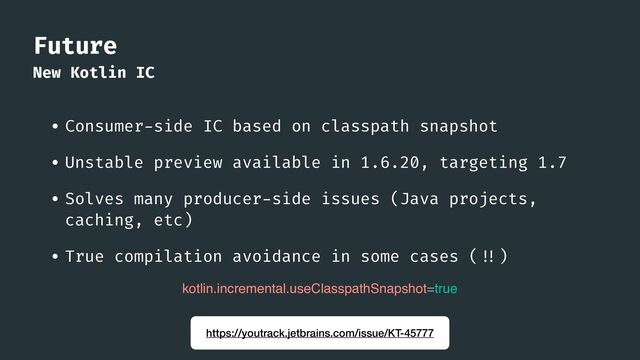 Future
New Kotlin IC
• Consumer
-
side IC based on classpath snapshot


• Unstable preview available in 1.6.20, targeting 1.7


• Solves many producer
-
side issues (Java projects,
caching, etc)


• True compilation avoidance in some cases (
! !
)
kotlin.incremental.useClasspathSnapshot=true
https://youtrack.jetbrains.com/issue/KT-45777
