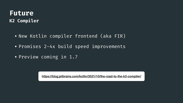 Future
K2 Compiler
• New Kotlin compiler frontend (aka FIR)


• Promises 2-4x build speed improvements


• Preview coming in 1.7
https://blog.jetbrains.com/kotlin/2021/10/the-road-to-the-k2-compiler/

