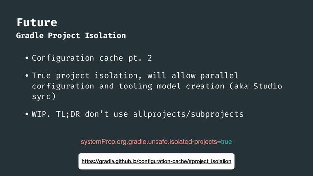 Future
Gradle Project Isolation
• Conf
i
guration cache pt. 2


• True project isolation, will allow parallel
conf
i
guration and tooling model creation (aka Studio
sync)


• WIP. TL;DR don’t use allprojects/subprojects
https://gradle.github.io/con
fi
guration-cache/#project_isolation
systemProp.org.gradle.unsafe.isolated-projects=true
