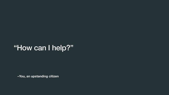 –You, an upstanding citizen
“How can I help?”
