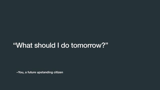 –You, a future upstanding citizen
“What should I do tomorrow?”
