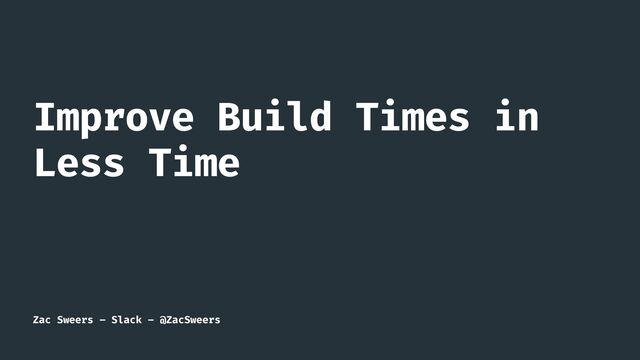 Zac Sweers – Slack – @ZacSweers
Improve Build Times in
Less Time
