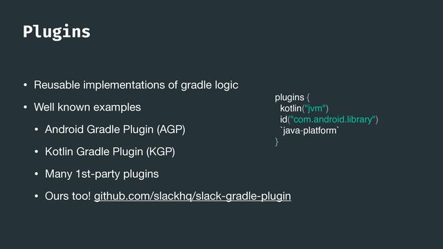 Plugins
• Reusable implementations of gradle logic

• Well known examples 

• Android Gradle Plugin (AGP)

• Kotlin Gradle Plugin (KGP)

• Many 1st-party plugins

• Ours too! github.com/slackhq/slack-gradle-plugin
plugins {
kotlin("jvm")
id("com.android.library")
`java-platform`
}
