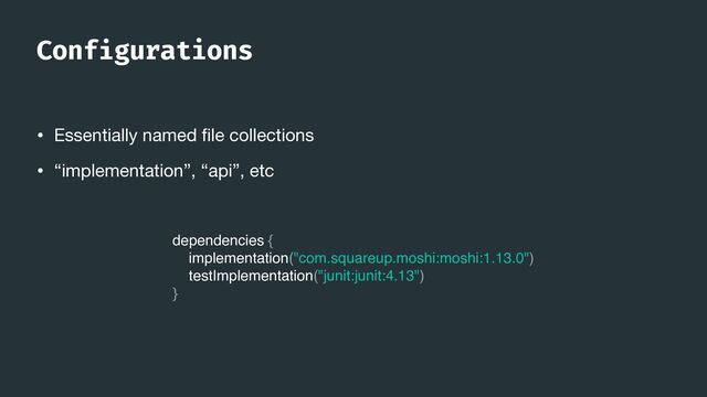 Conf
i
gurations
• Essentially named
fi
le collections

• “implementation”, “api”, etc
dependencies {
implementation("com.squareup.moshi:moshi:1.13.0")
testImplementation("junit:junit:4.13")
}
