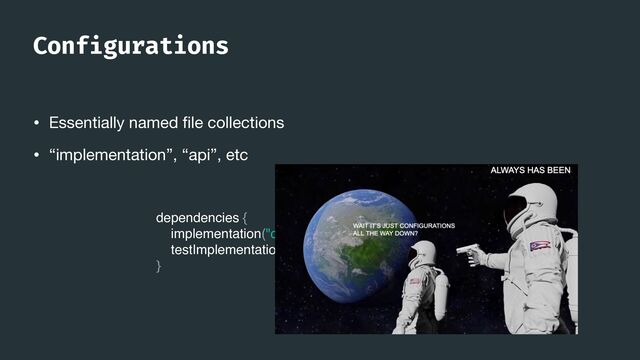 Conf
i
gurations
• Essentially named
fi
le collections

• “implementation”, “api”, etc
dependencies {
implementation("com.squareup.moshi:moshi:1.13.0")
testImplementation("junit:junit:4.13")
}
