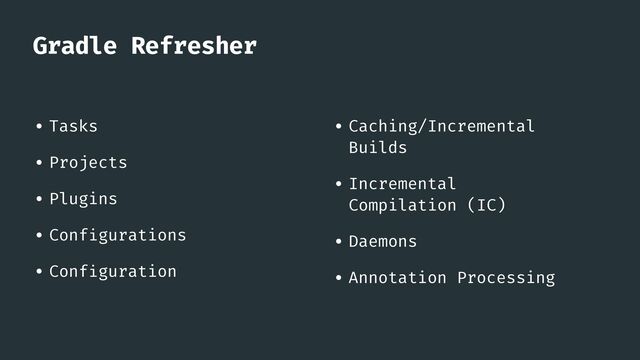 Gradle Refresher
• Tasks


• Projects


• Plugins


• Conf
i
gurations


• Conf
i
guration
• Caching/Incremental
Builds


• Incremental
Compilation (IC)


• Daemons


• Annotation Processing



