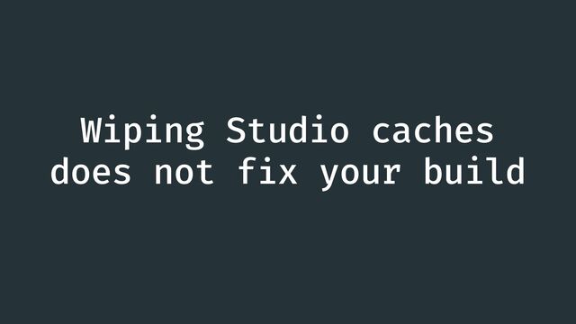 Wiping Studio caches
does not f
i
x your build
