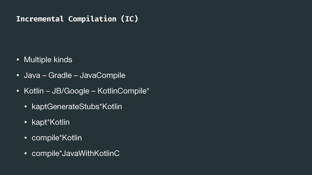 Incremental Compilation (IC)
• Multiple kinds

• Java – Gradle – JavaCompile

• Kotlin – JB/Google – KotlinCompile*

• kaptGenerateStubs*Kotlin

• kapt*Kotlin

• compile*Kotlin

• compile*JavaWithKotlinC
