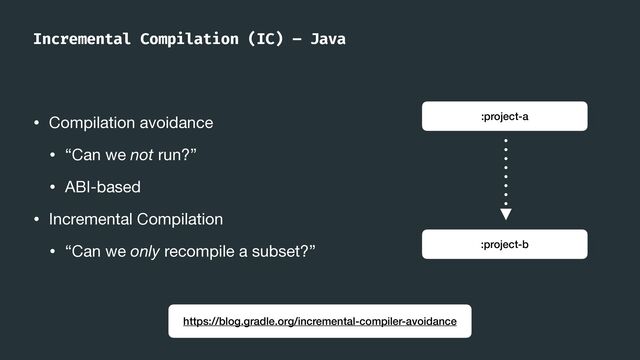 Incremental Compilation (IC) – Java
• Compilation avoidance

• “Can we not run?”

• ABI-based

• Incremental Compilation

• “Can we only recompile a subset?”
https://blog.gradle.org/incremental-compiler-avoidance
:project-a
:project-b
