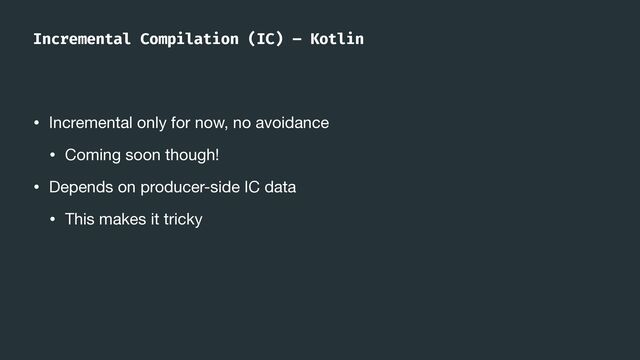 Incremental Compilation (IC) – Kotlin
• Incremental only for now, no avoidance

• Coming soon though!

• Depends on producer-side IC data

• This makes it tricky
