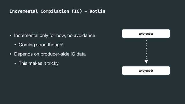 Incremental Compilation (IC) – Kotlin
• Incremental only for now, no avoidance

• Coming soon though!

• Depends on producer-side IC data

• This makes it tricky
:project-a
:project-b
