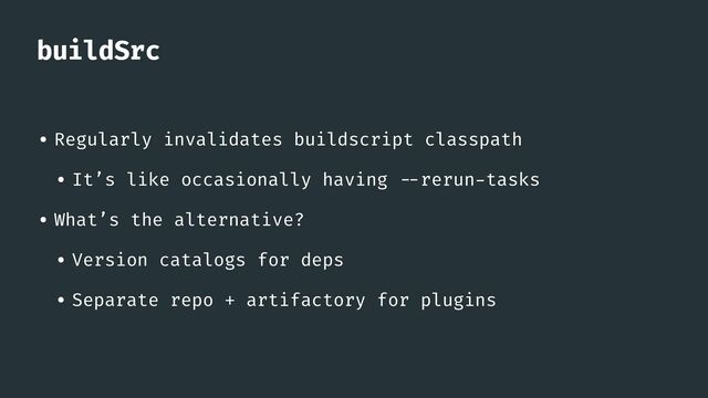 buildSrc
• Regularly invalidates buildscript classpath


• It’s like occasionally having
- -
rerun
-
tasks


• What’s the alternative?


• Version catalogs for deps


• Separate repo + artifactory for plugins
