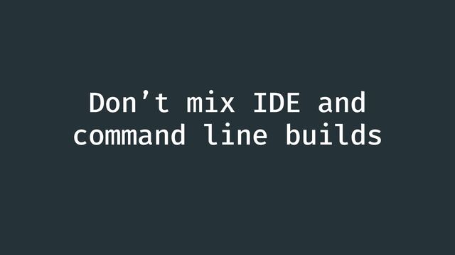 Don’t mix IDE and
command line builds
