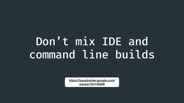 Don’t mix IDE and
command line builds
https://issuetracker.google.com/
issues/164145066
