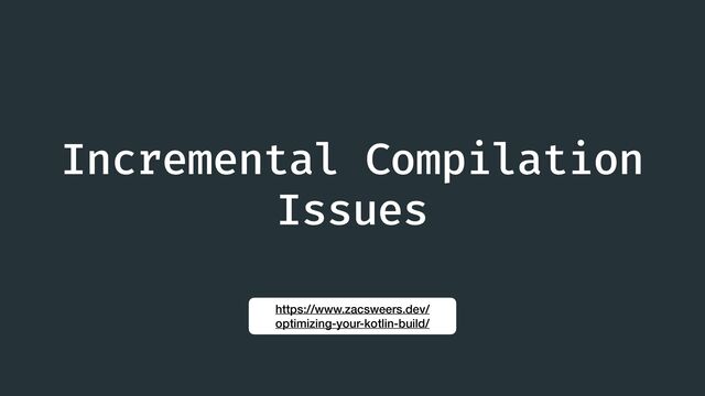 Incremental Compilation
Issues
https://www.zacsweers.dev/
optimizing-your-kotlin-build/
