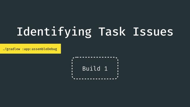 Identifying Task Issues
./gradlew :app:assembleDebug
Build 1
