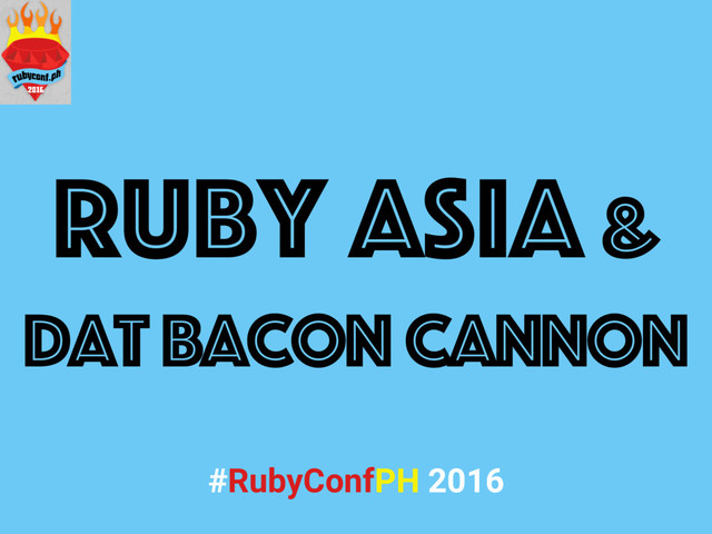 Ruby Asia &
dat bacon cannon
#RubyConfPH 2016
