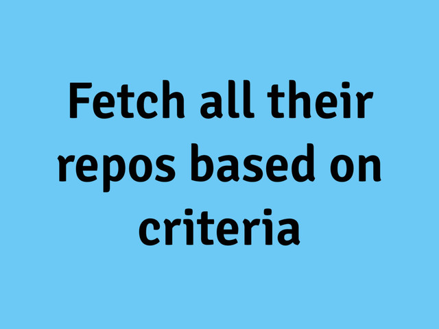 Fetch all their
repos based on
criteria
