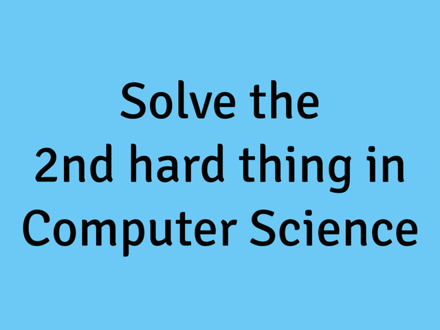 Solve the
2nd hard thing in
Computer Science
