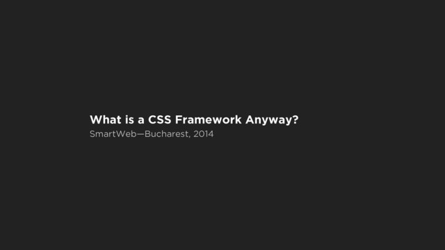 What is a CSS Framework Anyway?
SmartWeb—Bucharest, 2014
