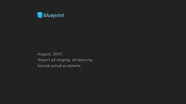 August, 2007.
Wasn’t all-singing, all-dancing.
Solved actual problems.
