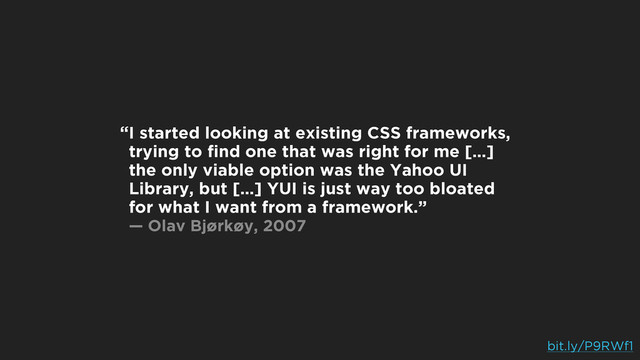 I started looking at existing CSS frameworks,
trying to ﬁnd one that was right for me […]
the only viable option was the Yahoo UI
Library, but […] YUI is just way too bloated
for what I want from a framework.” 
— Olav Bjørkøy, 2007
“
!
!
!
!
bit.ly/P9RWf1
