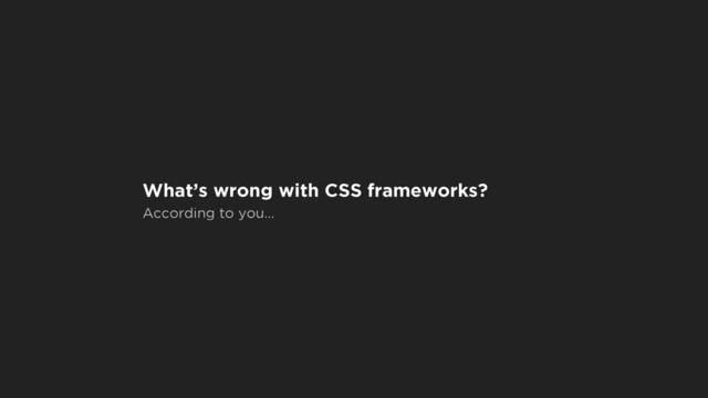 What’s wrong with CSS frameworks?
According to you…
