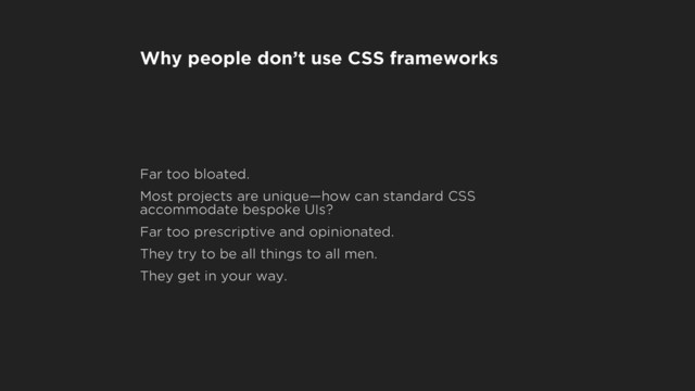 Why people don’t use CSS frameworks
Far too bloated.
Most projects are unique—how can standard CSS
accommodate bespoke UIs?
Far too prescriptive and opinionated.
They try to be all things to all men.
They get in your way.
