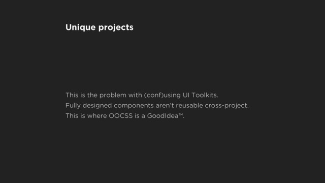 Unique projects
This is the problem with (conf)using UI Toolkits.
Fully designed components aren’t reusable cross-project.
This is where OOCSS is a GoodIdea™.
