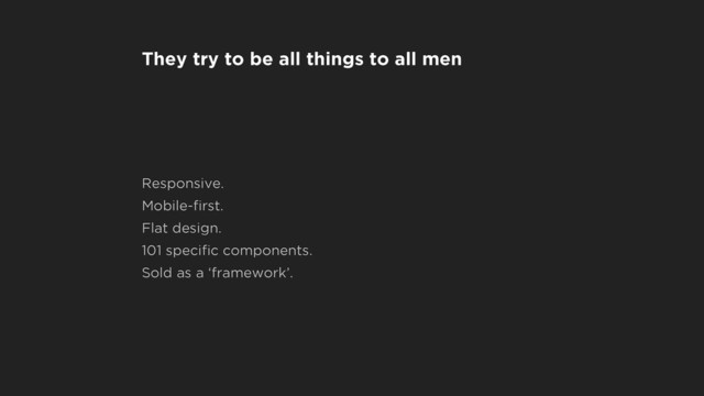 They try to be all things to all men
Responsive.
Mobile-ﬁrst.
Flat design.
101 speciﬁc components.
Sold as a ‘framework’.
