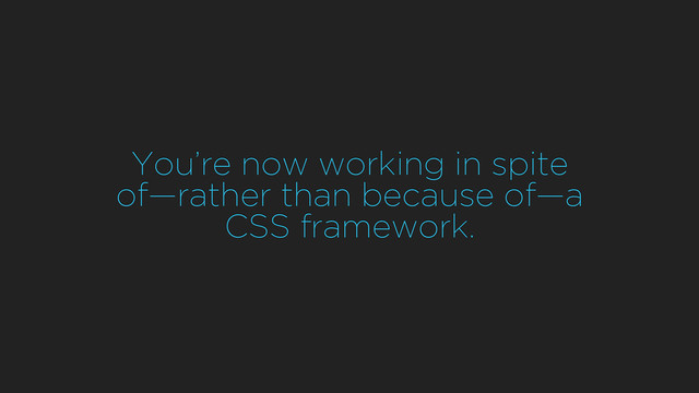 You’re now working in spite 
of—rather than because of—a
CSS framework.
