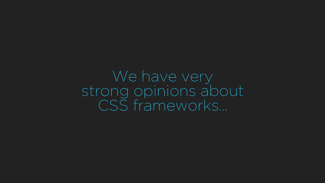 We have very
strong opinions about
CSS frameworks…
