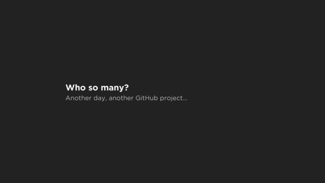 Who so many?
Another day, another GitHub project…
